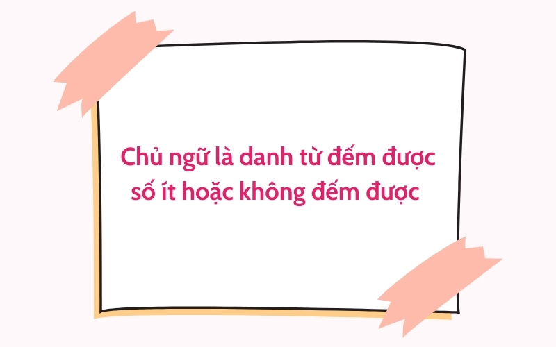 Chủ ngữ là danh từ đếm được số ít hoặc không đếm được 