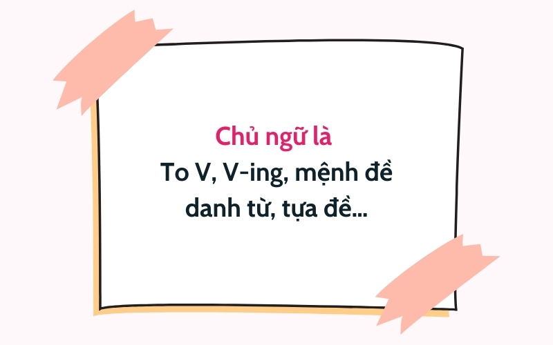 Chủ ngữ là To V, V-ing, mệnh đề danh từ, tựa đề…